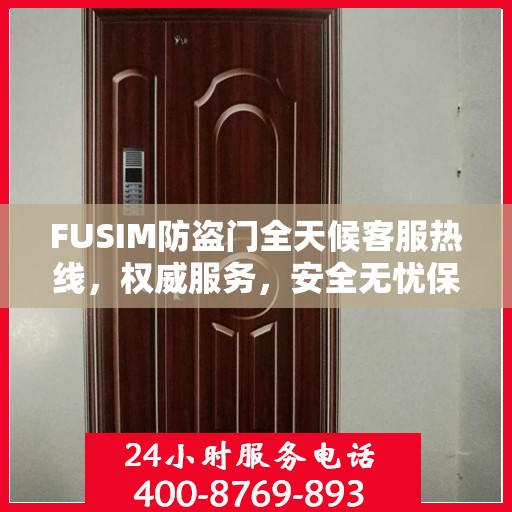 FUSIM防盗门全天候客服热线，权威服务，安全无忧保障