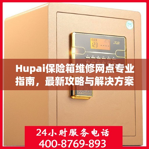Hupai保险箱维修网点专业指南，最新攻略与解决方案