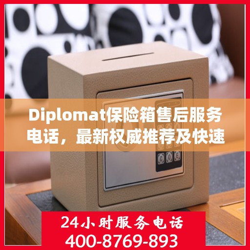 Diplomat保险箱售后服务电话，最新权威推荐及快速响应指南