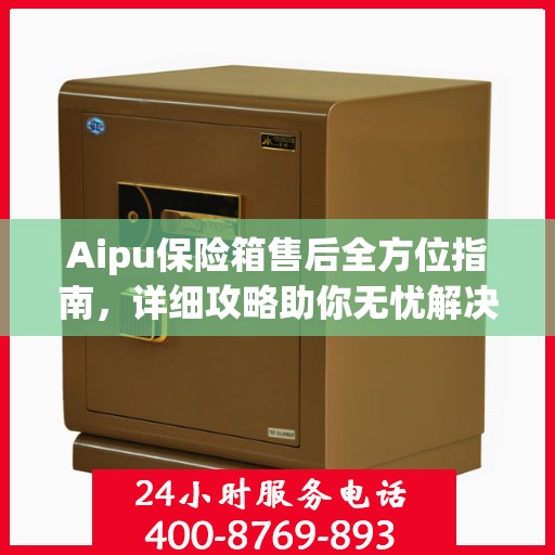 Aipu保险箱售后全方位指南，详细攻略助你无忧解决售后问题