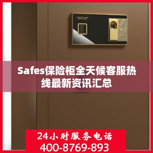 Safes保险柜全天候客服热线最新资讯汇总