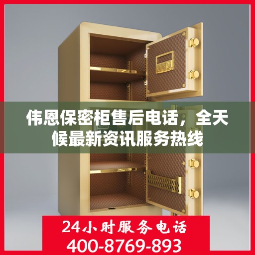 伟恩保密柜售后电话，全天候最新资讯服务热线