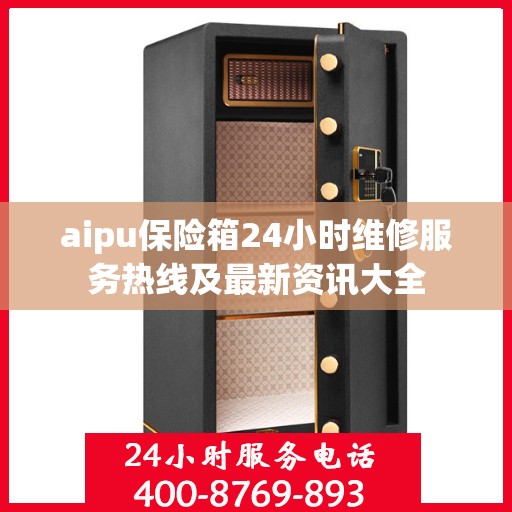 aipu保险箱24小时维修服务热线及最新资讯大全