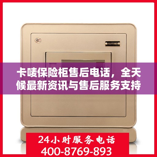 卡唛保险柜售后电话，全天候最新资讯与售后服务支持