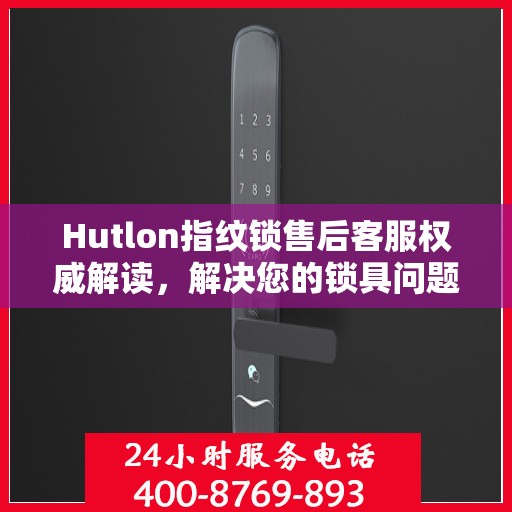 Hutlon指纹锁售后客服权威解读，解决您的锁具问题，专业保障您的安全需求