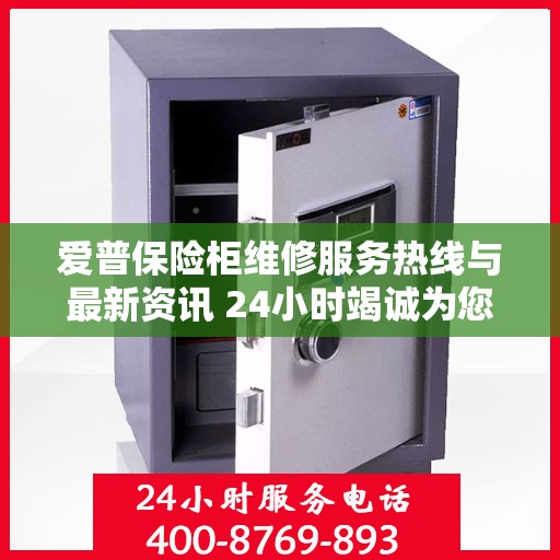 爱普保险柜维修服务热线与最新资讯 24小时竭诚为您解答