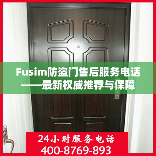 Fusim防盗门售后服务电话——最新权威推荐与保障