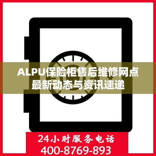 ALPU保险柜售后维修网点最新动态与资讯速递