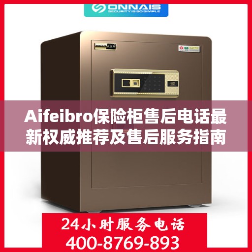 Aifeibro保险柜售后电话最新权威推荐及售后服务指南