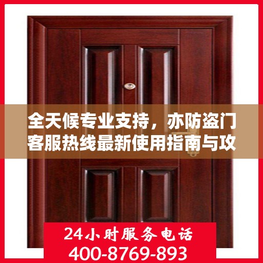 全天候专业支持，亦防盗门客服热线最新使用指南与攻略