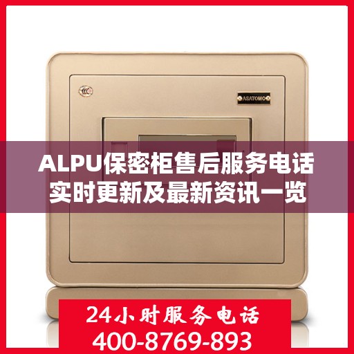 ALPU保密柜售后服务电话实时更新及最新资讯一览