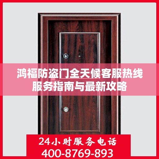 鸿福防盗门全天候客服热线服务指南与最新攻略