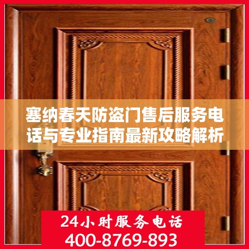 塞纳春天防盗门售后服务电话与专业指南最新攻略解析