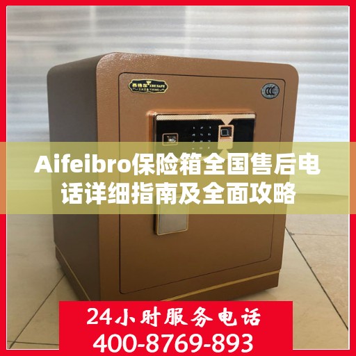Aifeibro保险箱全国售后电话详细指南及全面攻略