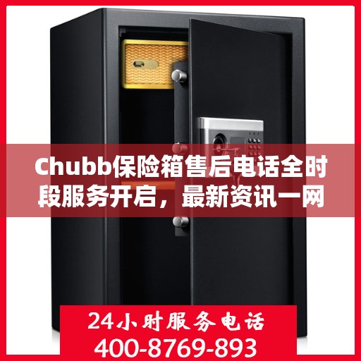 Chubb保险箱售后电话全时段服务开启，最新资讯一网打尽