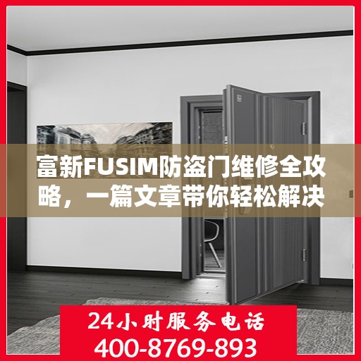 富新FUSIM防盗门维修全攻略，一篇文章带你轻松解决所有问题
