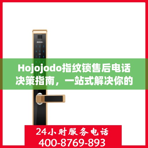 Hojojodo指纹锁售后电话决策指南，一站式解决你的售后问题