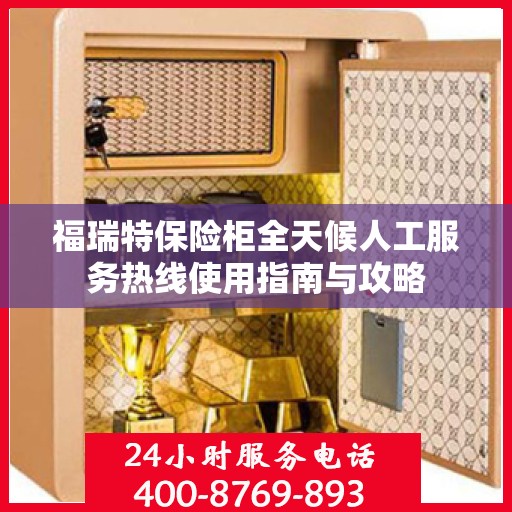 福瑞特保险柜全天候人工服务热线使用指南与攻略