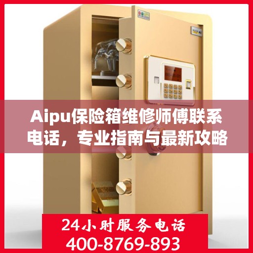 Aipu保险箱维修师傅联系电话，专业指南与最新攻略