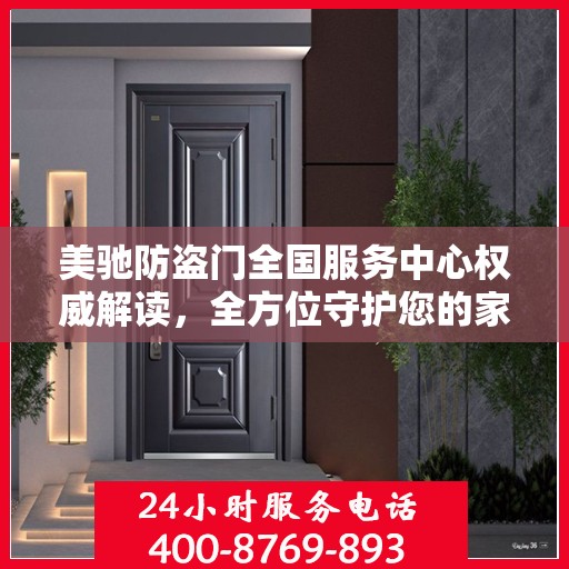 美驰防盗门全国服务中心权威解读，全方位守护您的家门安全
