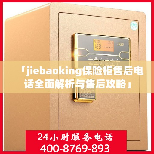 「jiebaoking保险柜售后电话全面解析与售后攻略」