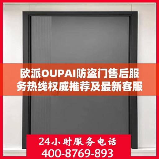 欧派OUPAI防盗门售后服务热线权威推荐及最新客服电话指南
