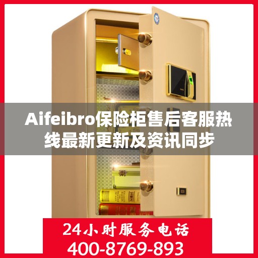Aifeibro保险柜售后客服热线最新更新及资讯同步