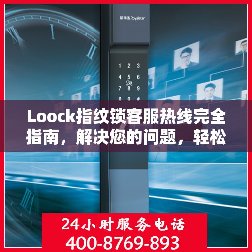 Loock指纹锁客服热线完全指南，解决您的问题，轻松决策！
