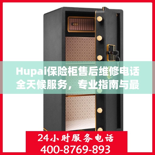 Hupai保险柜售后维修电话全天候服务，专业指南与最新攻略