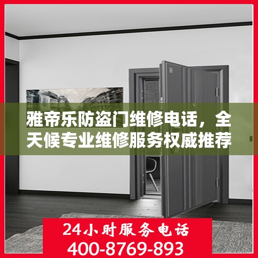 雅帝乐防盗门维修电话，全天候专业维修服务权威推荐