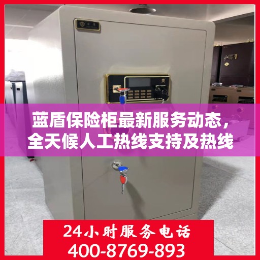 蓝盾保险柜最新服务动态，全天候人工热线支持及热线最新资讯