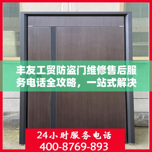 丰友工贸防盗门维修售后服务电话全攻略，一站式解决方案与贴心服务体验