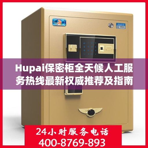 Hupai保密柜全天候人工服务热线最新权威推荐及指南