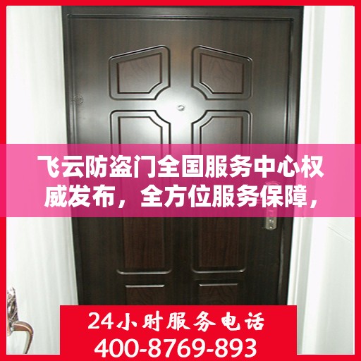飞云防盗门全国服务中心权威发布，全方位服务保障，让您安心无忧