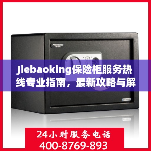 Jiebaoking保险柜服务热线专业指南，最新攻略与解决方案