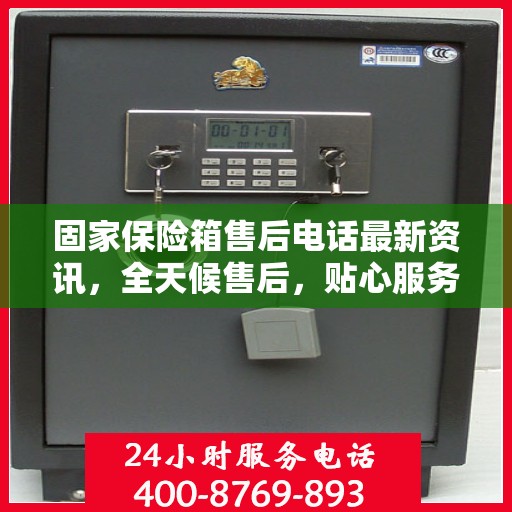 固家保险箱售后电话最新资讯，全天候售后，贴心服务不间断