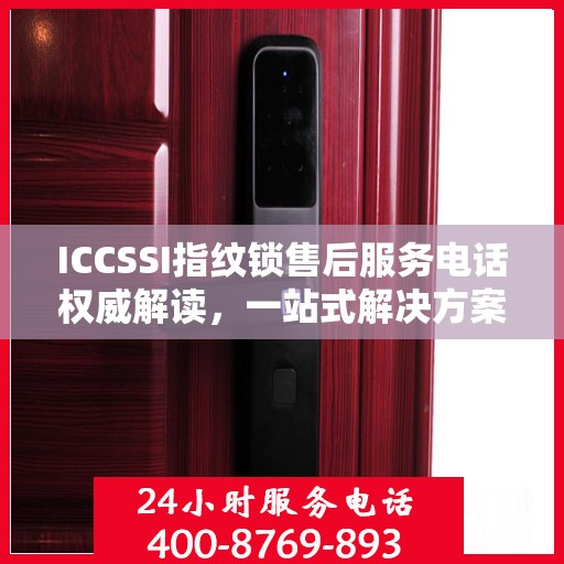 ICCSSI指纹锁售后服务电话权威解读，一站式解决方案与贴心服务体验