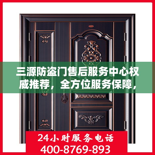 三源防盗门售后服务中心权威推荐，全方位服务保障，为您的安全保驾护航