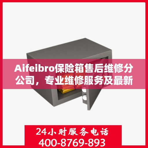 Aifeibro保险箱售后维修分公司，专业维修服务及最新权威推荐指南