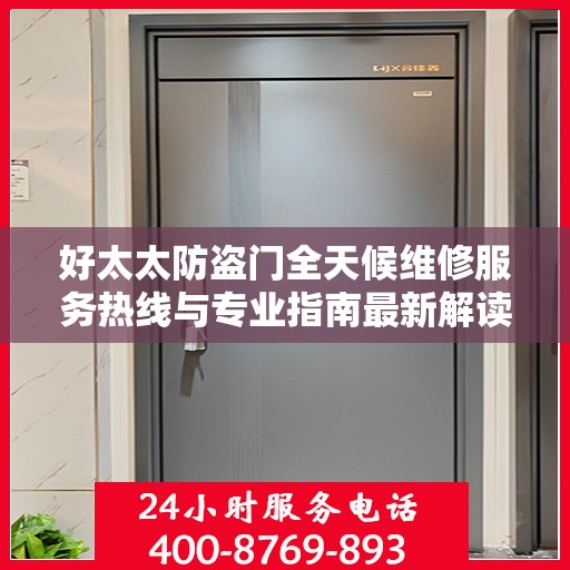 好太太防盗门全天候维修服务热线与专业指南最新解读