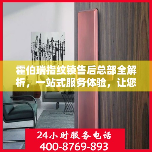 霍伯瑞指纹锁售后总部全解析，一站式服务体验，让您无忧购锁！