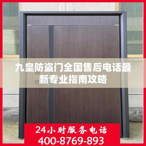 九皇防盗门全国售后电话最新专业指南攻略