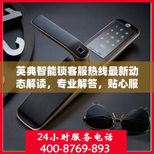 英典智能锁客服热线最新动态解读，专业解答，贴心服务