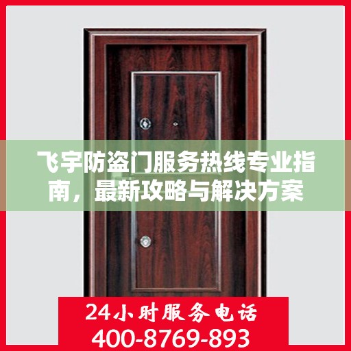 飞宇防盗门服务热线专业指南，最新攻略与解决方案