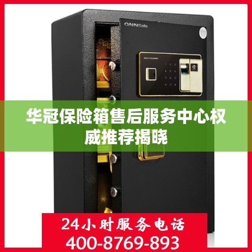 华冠保险箱售后服务中心权威推荐揭晓