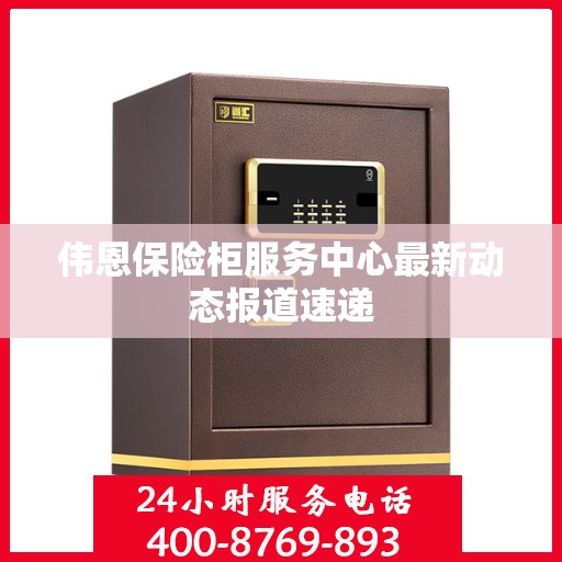 伟恩保险柜服务中心最新动态报道速递