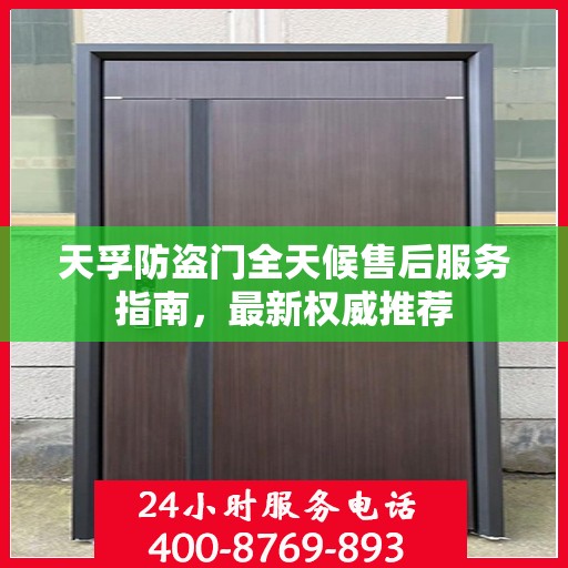 天孚防盗门全天候售后服务指南，最新权威推荐