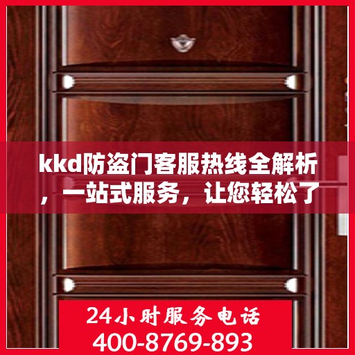 kkd防盗门客服热线全解析，一站式服务，让您轻松了解无忧安装售后！