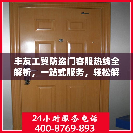 丰友工贸防盗门客服热线全解析，一站式服务，轻松解答您的所有疑问