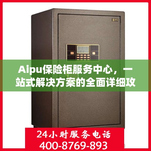 Aipu保险柜服务中心，一站式解决方案的全面详细攻略